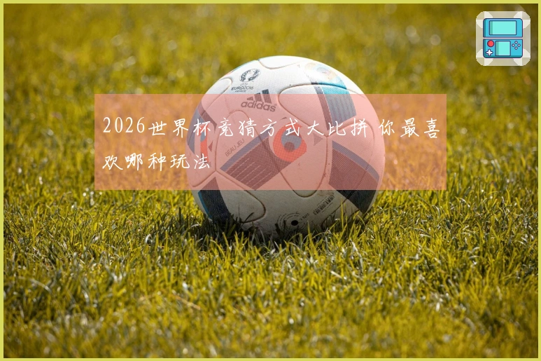 2026世界杯竞猜方式大比拼 你最喜欢哪种玩法