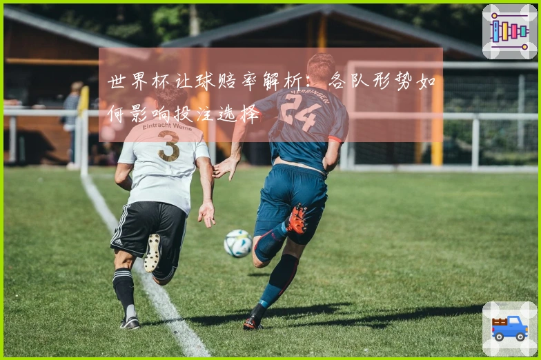 世界杯让球赔率解析：各队形势如何影响投注选择