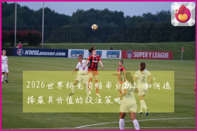 2026世界杯竞猜赔率分析：如何选择最具价值的投注策略