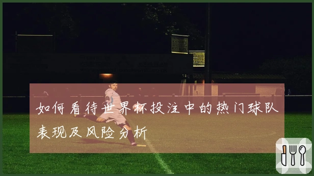 如何看待世界杯投注中的热门球队表现及风险分析