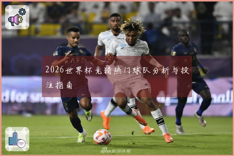 2026世界杯竞猜热门球队分析与投注指南