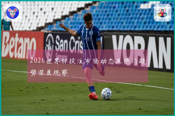 2026世界杯投注市场动态及热门趋势深度观察