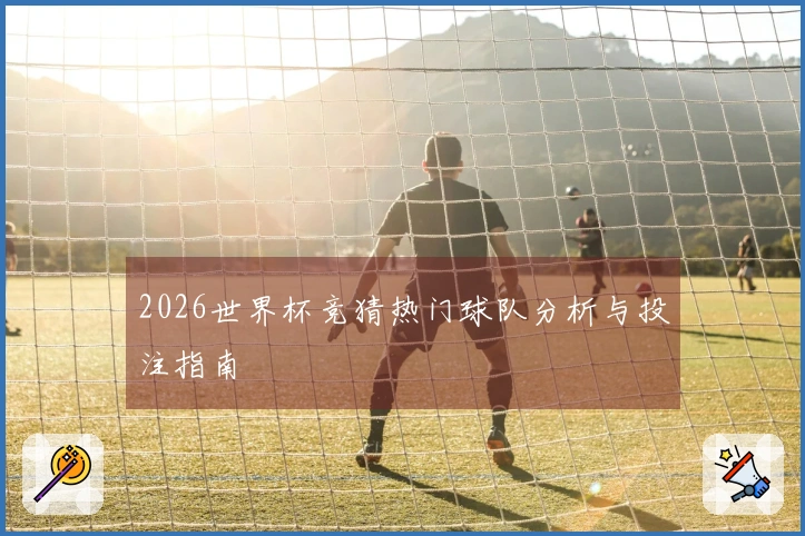 2026世界杯竞猜热门球队分析与投注指南