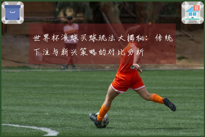 世界杯滚球买球玩法大揭秘：传统下注与新兴策略的对比分析