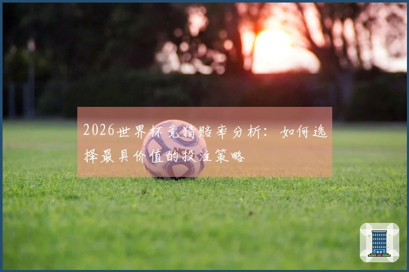 2026世界杯竞猜赔率分析：如何选择最具价值的投注策略