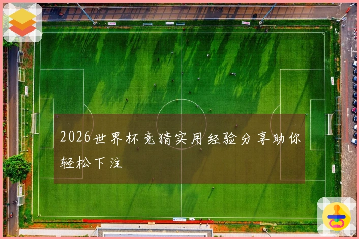 2026世界杯竞猜实用经验分享助你轻松下注